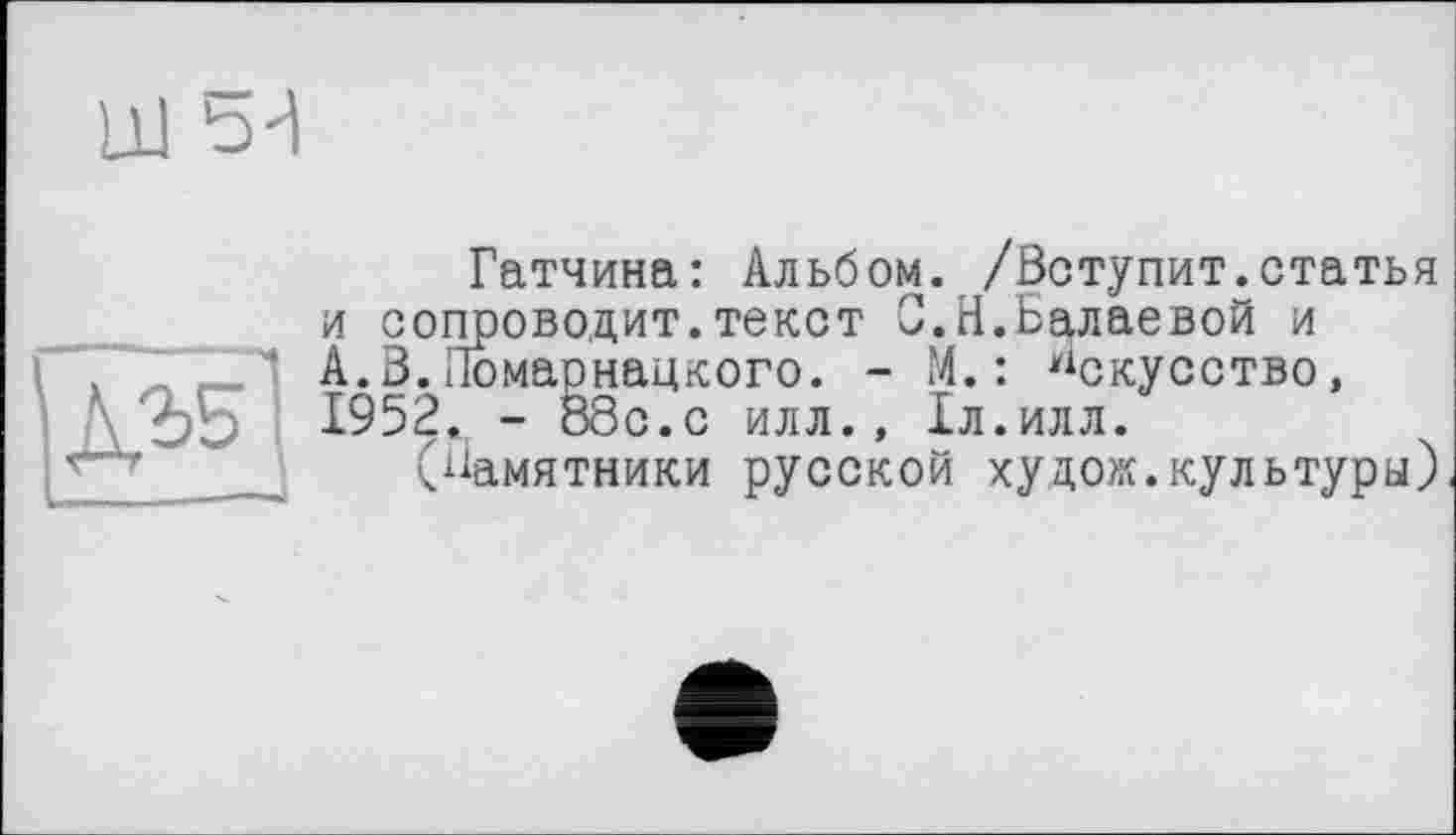 ﻿Ш b'l

Гатчина: Альбом. /Вступит.статья и сопроводит.текст С.Н.Балаевой и А.В.Ломарнацкого. - М.: Искусство, 1952. - 08с.с илл., Іл.илл.
(Памятники русской худо«.культуры)